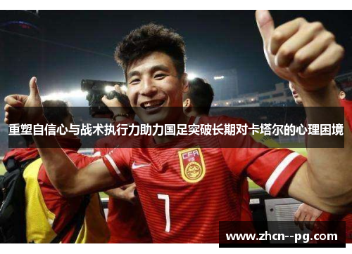 重塑自信心与战术执行力助力国足突破长期对卡塔尔的心理困境 重塑自信心与战术执行力助力国足突破长期对卡塔尔的心理困境