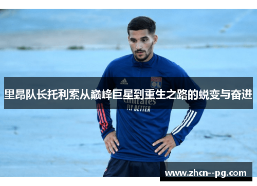 里昂队长托利索从巅峰巨星到重生之路的蜕变与奋进