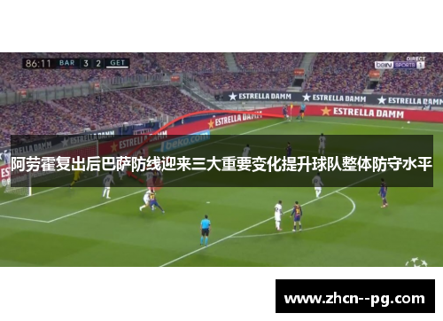 阿劳霍复出后巴萨防线迎来三大重要变化提升球队整体防守水平