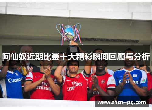 阿仙奴近期比赛十大精彩瞬间回顾与分析 阿仙奴近期比赛十大精彩瞬间回顾与分析