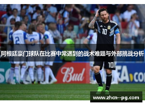 阿根廷豪门球队在比赛中常遇到的战术难题与外部挑战分析