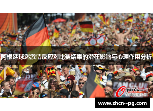 阿根廷球迷激情反应对比赛结果的潜在影响与心理作用分析 阿根廷球迷激情反应对比赛结果的潜在影响与心理作用分析