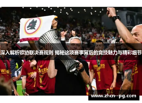 深入解析欧协联决赛规则 揭秘这项赛事背后的竞技魅力与精彩细节 深入解析欧协联决赛规则 揭秘这项赛事背后的竞技魅力与精彩细节