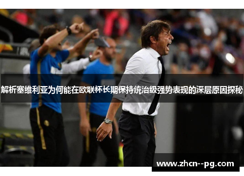 解析塞维利亚为何能在欧联杯长期保持统治级强势表现的深层原因探秘