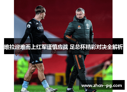维拉迎难而上红军谨慎应战 足总杯精彩对决全解析 维拉迎难而上红军谨慎应战 足总杯精彩对决全解析