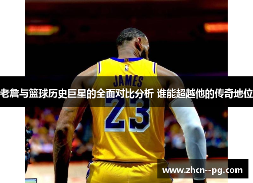 老詹与篮球历史巨星的全面对比分析 谁能超越他的传奇地位 老詹与篮球历史巨星的全面对比分析 谁能超越他的传奇地位