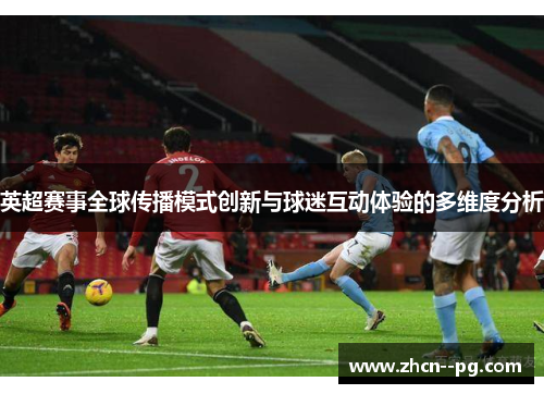 英超赛事全球传播模式创新与球迷互动体验的多维度分析 英超赛事全球传播模式创新与球迷互动体验的多维度分析