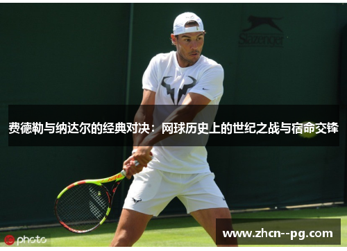 费德勒与纳达尔的经典对决:网球历史上的世纪之战与宿命交锋 费德勒与纳达尔的经典对决:网球历史上的世纪之战与宿命交锋