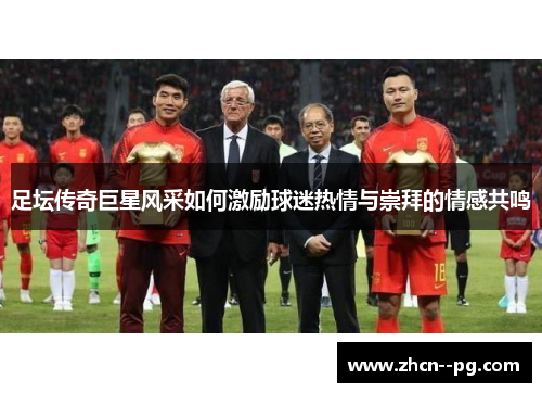 足坛传奇巨星风采如何激励球迷热情与崇拜的情感共鸣