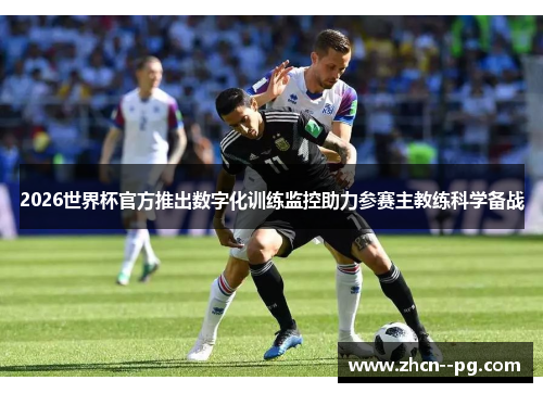 2026世界杯官方推出数字化训练监控助力参赛主教练科学备战