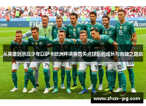 从英雄到承压少年以萨卡欧洲杯决赛罚失点球后的成长与救赎之路启