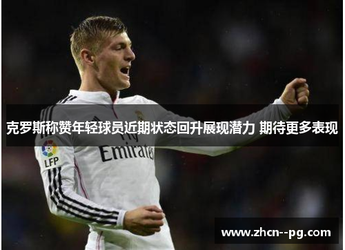 克罗斯称赞年轻球员近期状态回升展现潜力 期待更多表现 克罗斯称赞年轻球员近期状态回升展现潜力 期待更多表现