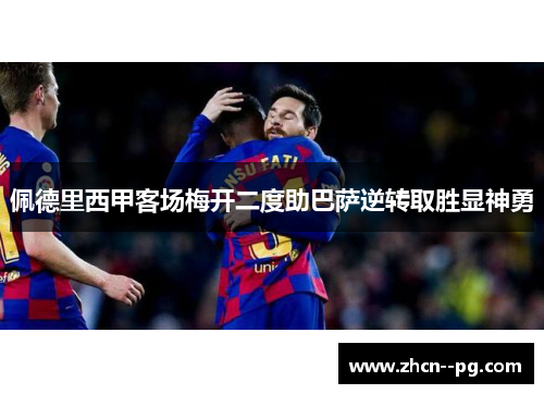 佩德里西甲客场梅开二度助巴萨逆转取胜显神勇 佩德里西甲客场梅开二度助巴萨逆转取胜显神勇