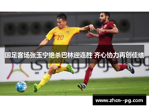 国足客场张玉宁绝杀巴林迎连胜 齐心协力再创佳绩