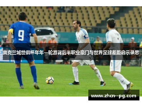 奥克兰城世俱杯年年一轮游背后半职业豪门与世界足球差距启示录思 奥克兰城世俱杯年年一轮游背后半职业豪门与世界足球差距启示录思