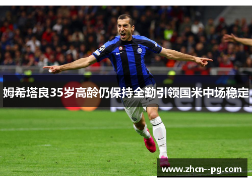 姆希塔良35岁高龄仍保持全勤引领国米中场稳定 姆希塔良35岁高龄仍保持全勤引领国米中场稳定