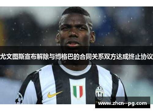 尤文图斯宣布解除与博格巴的合同关系双方达成终止协议 尤文图斯宣布解除与博格巴的合同关系双方达成终止协议