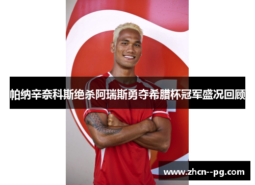 帕纳辛奈科斯绝杀阿瑞斯勇夺希腊杯冠军盛况回顾