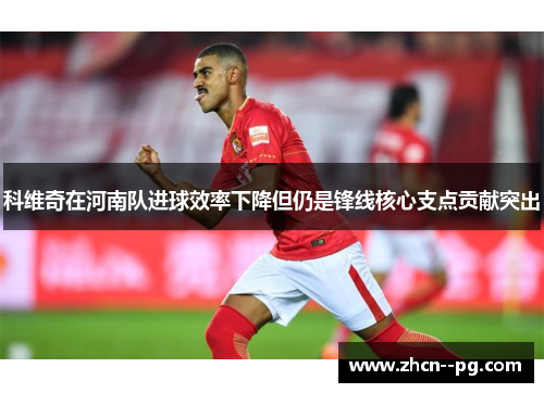 科维奇在河南队进球效率下降但仍是锋线核心支点贡献突出