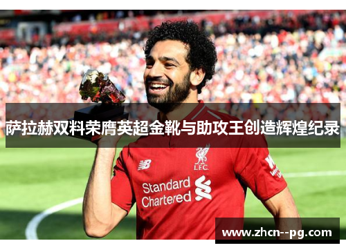 萨拉赫双料荣膺英超金靴与助攻王创造辉煌纪录