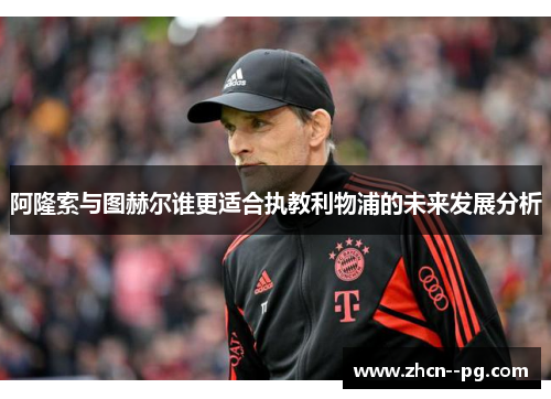 阿隆索与图赫尔谁更适合执教利物浦的未来发展分析 阿隆索与图赫尔谁更适合执教利物浦的未来发展分析