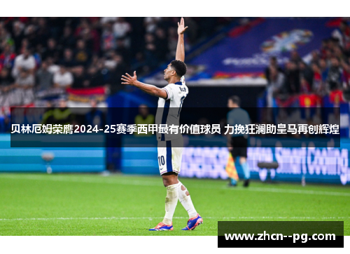 贝林厄姆荣膺2024-25赛季西甲最有价值球员 力挽狂澜助皇马再创辉煌
