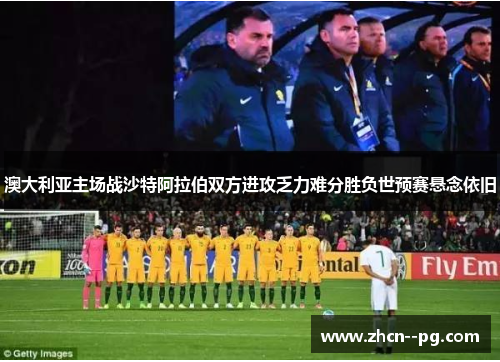 澳大利亚主场战沙特阿拉伯双方进攻乏力难分胜负世预赛悬念依旧