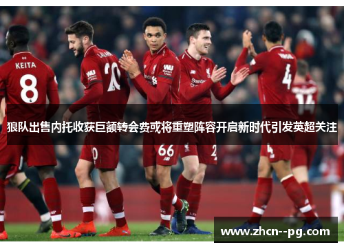 狼队出售内托收获巨额转会费或将重塑阵容开启新时代引发英超关注 狼队出售内托收获巨额转会费或将重塑阵容开启新时代引发英超关注