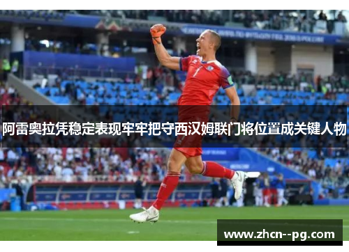 阿雷奥拉凭稳定表现牢牢把守西汉姆联门将位置成关键人物 阿雷奥拉凭稳定表现牢牢把守西汉姆联门将位置成关键人物